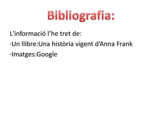 Bibliografia:L'informació l’he tret de:·Un llibre:Una història vigent d’Anna Frank·Imatges:Google