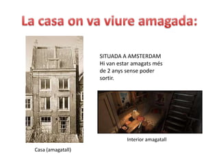 La casa on va viure amagada:SITUADA A AMSTERDAMHi van estar amagats més de 2 anys sense poder sortir.Interior amagatallCasa (amagatall)