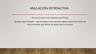 ANULACIÓN RETROACTIVA
• Borrar las pistas mas psíquicas que físicas.
• Ejemplo lady Macbeth – donde después del asesinato desea lavarse las manos es
mas primordial que borrar las pistas que la inculpan.
 