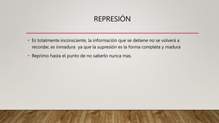 REPRESIÓN
• Es totalmente inconsciente, la información que se detiene no se volverá a
recordar, es inmadura ya que la supresión es la forma completa y madura
• Reprimo hasta el punto de no saberlo nunca mas.
 