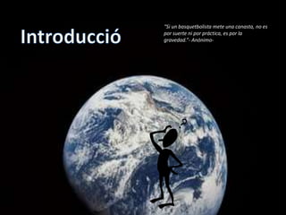 Introducció“Si un basquetbolista mete una canasta, no es por suerte ni por práctica, es por la gravedad.”- Anónimo-