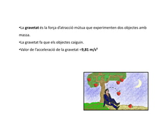 La gravetat és la força d’atracció mútua que experimenten dos objectes amb massa. 