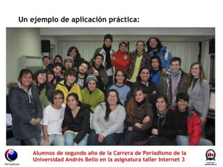 Un ejemplo de aplicación práctica: Periodismo Alumnos de segundo año de la Carrera de Periodismo de la Universidad Andrés Bello en la asignatura taller Internet 3 