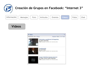 Creación de Grupos en Facebook: “Internet 3” Información Mensajes Foro Artículos Eventos Videos Videos Fotos Chat 