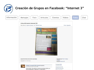 Creación de Grupos en Facebook: “Internet 3” Información Mensajes Foro Artículos Eventos Videos Fotos Chat 