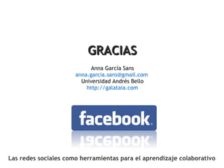 Las redes sociales como herramientas para el aprendizaje colaborativo Anna García Sans [email_address]   Universidad Andrés Bello http:// galataia.com GRACIAS 