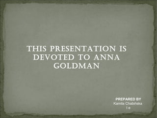 THIS PRESENTATION IS
DEVOTED TO ANNA
GOLDMAN
PREPARED BY
Kamila Chabińska
I e
 