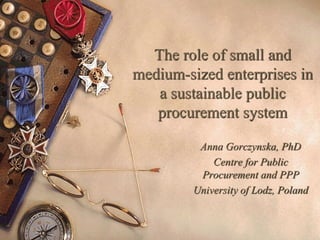 The role of small and
medium-sized enterprises in
a sustainable public
procurement system
Anna Gorczynska, PhD
Centre for Public
Procurement and PPP
University of Lodz, Poland
 