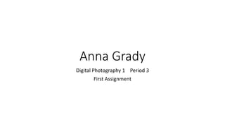 Anna Grady
Digital Photography 1 Period 3
First Assignment
 