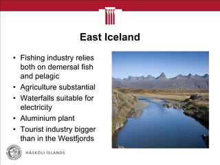 East Iceland
• Fishing industry relies
both on demersal fish
and pelagic
• Agriculture substantial
• Waterfalls suitable for
electricity
• Aluminium plant
• Tourist industry bigger
than in the Westfjords
 