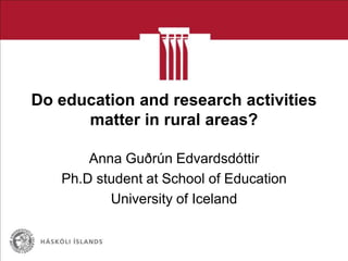 Do education and research activities
      matter in rural areas?

       Anna Guðrún Edvardsdóttir
   Ph.D student at School of Education
          University of Iceland
 