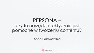 PERSONA – 
czy to narzędzie faktycznie jest
pomocne w tworzeniu contentu?  
 
Anna Gumkowska
 
