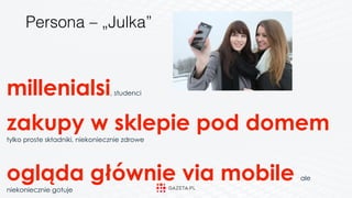 millenialsi, studenci
zakupy w sklepie pod domem
tylko proste składniki, niekoniecznie zdrowe
ogląda głównie via mobile ale
niekoniecznie gotuje
Persona – „Julka”
 