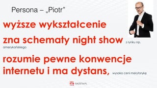 wyższe wykształcenie
zna schematy night show z rynku np.
amerykańskiego
rozumie pewne konwencje
internetu i ma dystans, wysoko ceni merytorykę
Persona – „Piotr”
 