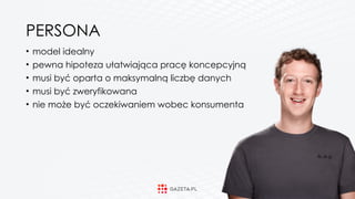 PERSONA
• model idealny
• pewna hipoteza ułatwiająca pracę koncepcyjną
• musi być oparta o maksymalną liczbę danych
• musi być zweryfikowana
• nie może być oczekiwaniem wobec konsumenta
 