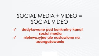 SOCIAL MEDIA + VIDEO =
SOCIAL VIDEO  
✓ dedykowane pod konkretny kanał
social media
✓ nieinwazyjne ale nastawione na
zaangażowanie
 