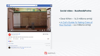 Social video - Buzzfeed&Purina
• Dear Kitten – 16,5 milliona emisji
• A Cat's Guide To Taking Care of
Your Human – 6,6 milliona emisji
 
