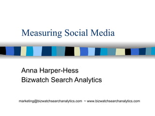 Measuring Social Media Anna Harper-Hess Bizwatch Search Analytics marketing@bizwatchsearchanalytics.com  ~ www.bizwatchsearchanalytics.com 