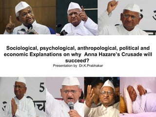 Sociological, psychological, anthropological, political and economic Explanations on why  Anna Hazare’s Crusade will succeed?  Presentation by  Dr.K.Prabhakar 
