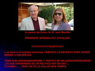 la esposa del Exmo. Sr. D. José Montilla  PRESIDENT GENERALITAT CATALANA   !!!!!!!!!!!!!!!!!!!!!!!OJO!!!!!!!!!!!  y no tiene ni el bachiller elemental, TAMPOCO LO NECESITA PARA COGER DINERO A ESPUERTAS. TOMA SUELDOSSSSSSSSSSSSS Y TRAFICO DE INFLUENCIASSSSSSSSSS.   ¿TÚ QUE ESPERARÍAS DE UN POLÍTICO HOY EN DÍA?.... LO SABÍA......., PERO NO TE LO CALLES MÁS TIEMPO.  
