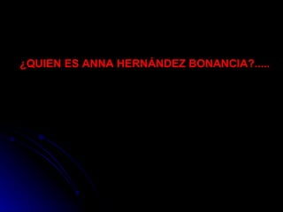 ¿QUIEN ES ANNA HERNÁNDEZ BONANCIA?.....   