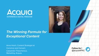 The Winning Formula for
Exceptional Content
Anna Hrach, Content Strategist at
Convince and Convert,
Cassandra Theocharous,
Marketing, Acquia.
Follow Us !
@acquiaAPAC
 