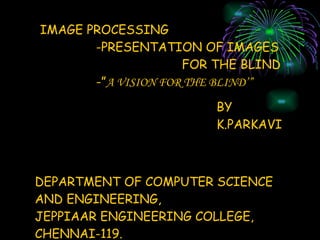 IMAGE PROCESSING  -PRESENTATION OF IMAGES  FOR THE BLIND -” A VISION FOR THE BLIND’” BY K.PARKAVI DEPARTMENT OF COMPUTER SCIENCE  AND ENGINEERING, JEPPIAAR ENGINEERING COLLEGE, CHENNAI-119. 