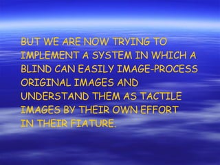 BUT WE ARE NOW TRYING TO IMPLEMENT A SYSTEM IN WHICH A BLIND CAN EASILY IMAGE-PROCESS ORIGINAL IMAGES AND  UNDERSTAND THEM AS TACTILE IMAGES BY THEIR OWN EFFORT IN THEIR FIATURE. 