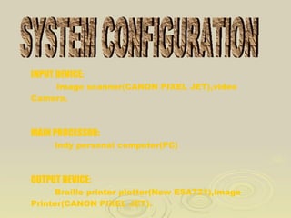 INPUT DEVICE: Image scanner(CANON PIXEL JET),video  Camera. MAIN PROCESSOR: Indy personal computer(PC) OUTPUT DEVICE: Braille printer plotter(New ESA721),image Printer(CANON PIXEL JET). SYSTEM CONFIGURATION 