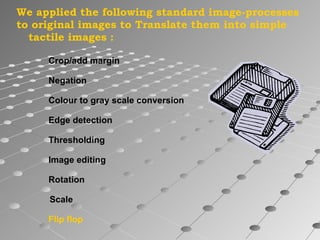 We applied the following standard image-processes to original images to Translate them into simple tactile images : Crop/add margin Negation Colour to gray scale conversion Edge detection Thresholding Image editing Rotation Scale Flip flop 