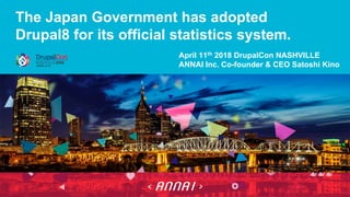 The Japan Government has adopted
Drupal8 for its official statistics system.
April 11th 2018 DrupalCon NASHVILLE
ANNAI Inc. Co-founder & CEO Satoshi Kino
 
