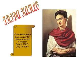 FRIDA KAHLO Frida Kahlo was a Mexican painter. She was born in Coyoacán July 6, 1907 – July 13, 1954   
