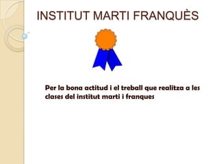 INSTITUT MARTI FRANQUÈS




 Per la bona actitud i el treball que realitza a les
 clases del institut marti i franques
 
