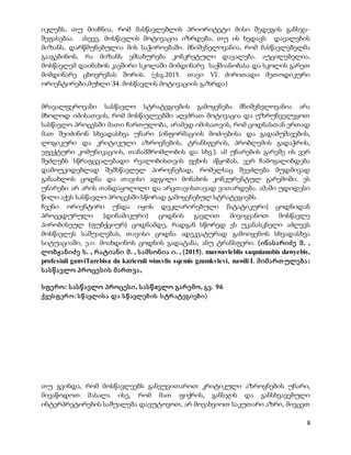 8
იკლებს, თუ მიაჩნია, რომ მასწავლებლის პრიორიტეტი მისი შედეგის განსჯა-
შეფასებაა. ასევე, მოსწავლის მოტივაცია იზრდება, თუ ის ხედავს დავალების
მიზანს, დარწმუნებულია მის საჭიროებაში. მნიშვნელოვანია, რომ მასწავლებელმა
გააგებინოს, რა მიზანს ემსახურება კონკრეტული დავალება. აუცილებელია,
მოსწავლემ დაინახოს კავშირი სკოლაში მიმდინარე საქმიანობასა და სკოლის გარეთ
მიმდინარე ცხოვრებას შორის. (ესგ.2015. თავი VI. ძირითადი მეთოდიკური
ორიენტირები,მუხლი 34. მოსწავლის მოტივაციის გაზრდა)
მრავალფეროვანი სასწავლო სტრატეგიების გამოყენება მნიშვნელოვანია არა
მხოლოდ იმისათვის, რომ მოსწავლეებში აღვძრათ მოტივაცია და უზრუნველვყოთ
სასწავლო პროცესში მათი ჩართულობა, არამედ იმისათვის, რომ ცოდნასთან ერთად
მათ შეიძინონ სხვადასხვა უნარი (ინფორმაციის მოძიებისა და გადამუშავების,
ლოგიკური და კრიტიკული აზროვნების, ტრანსფერის, პრობლემის გადაჭრის,
ეფექტური კომუნიკაციის, თანამშრომლობის და სხვ.). ამ უნარების გარეშე ის ვერ
შეძლებს სწრაფცვალებადი რეალობისთვის ფეხის აწყობას, ვერ ჩამოყალიბდება
დამოუკიდებლად შემსწავლელ პიროვნებად, რომელსაც შეეძლება მუდმივად
განაახლოს ცოდნა და თავისი ადგილი მონახოს კონკურენტულ გარემოში. ეს
უნარები არ არის თანდაყოლილი და არცთავისთავად ვითარდება. ამაში უდიდესი
წილი აქვს სასწავლო პროცესში სწორად გამოყენებულ სტრატეგიებს.
ჩვენი ორიენტირი უნდა იყოს დეკლარირებული (სტატიკური) ცოდნიდან
პროცედურული (დინამიკური) ცოდნის გავლით მივიყვანოთ მოსწავლე
პირობისეულ (ფუნქციურ) ცოდნამდე, რადგან სწორედ ეს უკანასკნელი აძლევს
მოსწავლეს საშუალებას, თავისი ცოდნა ადეკვატურად გამოიყენოს სხვადასხვა
სიტუაციაში, ე.ი. მოახდინოს ცოდნის გადატანა, ანუ ტრანსფერი. (ინასარიძე მ. ,
ლობჟანიძე ს. , რატიანი მ. , სამსონია ი. , (2015). maswavleblis saqmianobis dawyebis,
profesiuli ganviTarebisa da karieruli winsvlis sqemis gzamkvlevi, nawili I. მიმართულება:
სასწავლო პროცესის მართვა,
სფერო: სასწავლო პროცესი, სასწaვლო გარემო, გვ. 96
ქვესფერო: სწავლისა და სწავლების სტრატეგიები)
თუ გვინდა, რომ მოსწავლეებს განვუვითაროთ კრიტიკული აზროვნების უნარი,
მივაწოდოთ მასალა ისე, რომ მათ ფიქრის, განსჯის და განსხვავებული
ინტერპრეტირების საშუალება დავუტოვოთ, არ მოვახვიოთ საკუთარი აზრი, მივცეთ
 