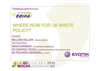 WHERE NOW FOR UK WASTE
POLICY?
#UKADBiogas @adbioresources
CHAIR:
WILLIAM HELLER, TAMAR ENERGY
KEYNOTES:
ANNA KARAMAT, EUROPEAN COMMISSION
DR DOMINIC HOGG, EUNOMIA RESEARCH AND CONSULTING
DR RICHARD SWANNELL, WRAP
 