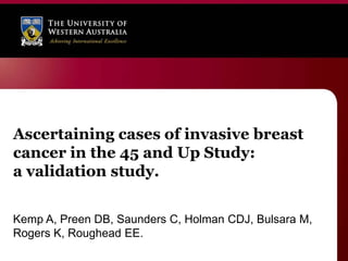 Ascertaining cases of invasive breast
cancer in the 45 and Up Study:
a validation study.


Kemp A, Preen DB, Saunders C, Holman CDJ, Bulsara M,
Rogers K, Roughead EE.
 