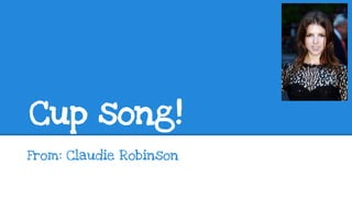 Cup song!
From: Claudie Robinson
 
