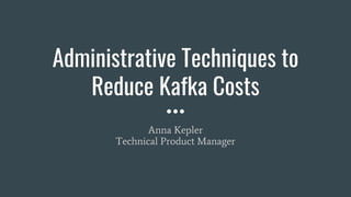 Administrative Techniques to
Reduce Kafka Costs
Anna Kepler
Technical Product Manager
 