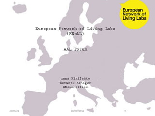 European Network of Living Labs
                           (ENoLL)


                          AAL Forum




                         Anna Kivilehto
                        Network Manager
                          ENoLL Office
                                	
  



20/09/21	
                   20/09//2012	
  
 