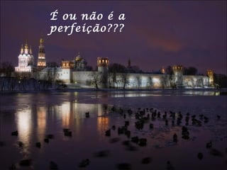É ou não é a
perfeição???
 