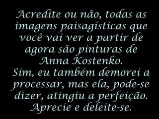 Acredite ou não, todas as
imagens paisagísticas que
 você vai ver a partir de
  agora são pinturas de
     Anna Kostenko.
Sim, eu também demorei a
processar, mas ela, pode-se
dizer, atingiu a perfeição.
   Aprecie e deleite-se.
 