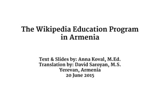 The Wikipedia Education Program
in Armenia
Text & Slides by: Anna Koval, M.Ed.
Translation by: David Saroyan, M.S.
Yerevan, Armenia
20 June 2015
 