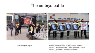 The embryo battle
Anti-IVF piquet in front of ART centre. „Mary –
frozen”, „Martin – frozen”, „Alex – frozen”, „Ola –
frozen”, „Matthew - he only succeeded”
Anti-abortion piquet
 