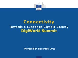 Connectivity
Towards a European Gigabit Society
DigiWorld Summit
Montpellier, November 2016
 