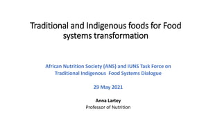Traditional and Indigenous foods for Food
systems transformation
African Nutrition Society (ANS) and IUNS Task Force on
Traditional Indigenous Food Systems Dialogue
29 May 2021
Anna Lartey
Professor of Nutrition
 