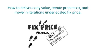 How to deliver early value, create processes, and
move in iterations under scaled fix price.
 