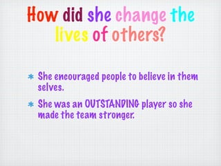 How did she change the
   lives of others?

 She encouraged people to believe in them
 selves.
 She was an OUTSTANDING player so she
 made the team stronger.
 