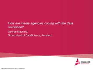 © Annalect Datascience 2014 | confidential
George Maynard,
Group Head of DataScience, Annalect
How are media agencies coping with the data
revolution?
 