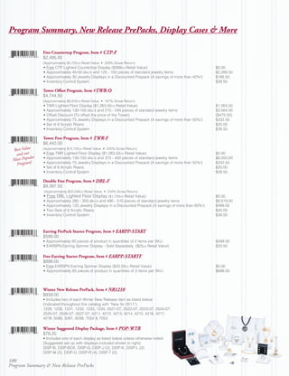 Program Summary, New Release PrePacks, Display Cases & More

                 Free Countertop Program, Item # CTP-F
                 $2,495.50
                 (Approximately $5,725CN Retail Value • 229% Gross Return)
                 • Free CTP Lighted Countertop Display ($399CN Retail Value)                                  $0.00
                 • Approximately 45-50 sku’s and 125 - 150 pieces of standard jewelry items                   $2,289.50
                 • Approximately 30 Jewelry Displays in a Discounted Prepack (A savings of more than 40%!)    $166.50
                 • Inventory Control System                                                                   $39.50

                 Tower Offset Program, Item #TWR-O
                 $4,744.50
                 (Approximately $8,910CN Retail Value • 187% Gross Return)
                 • TWR Lighted Floor Display ($1,263.50CN Retail Value)                                       $1,263.50
                 • Approximately 130-150 sku’s and 215 - 240 pieces of standard jewelry items                 $3,564.00
                 • Offset Discount (To offset the price of the Tower)                                         ($475.00)
                 • Approximately 75 Jewelry Displays in a Discounted Prepack (A savings of more than 50%!)    $332.50
                 • Set of 6 Acrylic Risers                                                                    $20.00
                 • Inventory Control System                                                                   $39.50

                 Tower Free Program, Item # TWR-F
                 $6,442.00
 Best Value      (Approximately $15,125CN Retail Value • 235% Gross Return)
  and our        • Free TWR Lighted Floor Display ($1,263.50CN Retail Value)                                  $0.00
           lar
 Most Popu       • Approximately 130-150 sku’s and 375 - 400 pieces of standard jewelry items                 $6,050.00
  P rogram!      • Approximately 75 Jewelry Displays in a Discounted Prepack (A savings of more than 50%!)    $332.50
                 • Set of 6 Acrylic Risers                                                                    $20.00
                 • Inventory Control System                                                                   $39.50

                 Double Free Program, Item # DBL-F
                 $9,397.50
                 (Approximately $22,048CN Retail Value • 234% Gross Return)
                 • Free DBL Lighted Floor Display ($1,729CN Retail Value)                                     $0.00
                 • Approximately 280 - 300 sku’s and 490 - 510 pieces of standard jewelry items               $8,819.00
                 • Approximately 125 Jewelry Displays in a Discounted Prepack (A savings of more than 60%!)   $499.00
                 • Two Sets of 6 Acrylic Risers                                                               $40.00
                 • Inventory Control System                                                                   $39.50



                 Earring PrePack Starter Program, Item # EARPP-START
                 $599.00
                 • Approximately 60 pieces of product in quantities of 2 items per SKU.                       $599.00
                 • EARSPN Earring Spinner Display - Sold Separately. ($25US Retail Value)                     $33.50

                 Free Earring Starter Program, Item # EARPP-STARTF
                 $898.00
                 • Free EARSPN Earring Spinner Display ($33.50CN Retail Value)                                $0.00
                 • Approximately 85 pieces of product in quantities of 3 items per SKU.                       $898.00



                 Winter New Release PrePack, Item # NR1210
                 $939.00
                 • Includes two of each Winter New Release item as listed below:
                 (indicated throughout this catalog with “New for 2011”)
                 1229, 1230, 1231, 1232, 1233, 1234, 2521-07, 2522-07, 2523-07, 2524-07,
                 2525-07, 2526-07, 2527-07, 4211, 4212, 4213, 4214, 4215, 4216, 4217,
                 4218, 5090, 5091, 6038, 7052 & 7053

                 Winter Suggested Display Package, Item # POP-WTR
                 $78.25
                 • Includes one of each display as listed below unless otherwise noted:
                 (Suggested set up with displays included shown to right)
                 DISP-B, DISP-BOX, DISP-G, DISP-J (2), DISP-K, DISP-L (2),
                 DISP-M (2), DISP-O, DISP-R (4), DISP-T (2).

100
Program Summary & New Release PrePacks
 