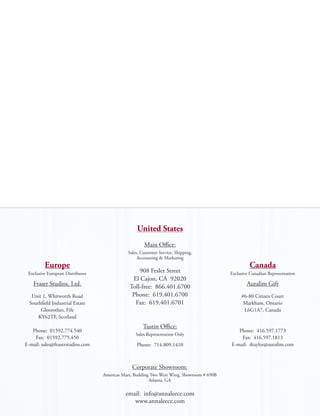 United States
                                                     Main Office:
                                             Sales, Customer Service, Shipping,
                                                  Accounting & Marketing
         Europe                                                                                     Canada
 Exclusive European Distributor                   908 Fesler Street                        Exclusive Canadian Representation
                                               El Cajon, CA 92020
    Fraser Studios, Ltd.                      Toll-free: 866.401.6700                              Auralim Gift
   Unit 1, Whitworth Road                      Phone: 619.401.6700                              #6-80 Citizen Court
  Southfield Industrial Estate                  Fax: 619.401.6701                                Markham, Ontario
       Glenrothes, Fife                                                                          L6G1A7, Canada
      KY62TF, Scotland
                                                     Tustin Office:
   Phone: 01592.774.540                                                                       Phone: 416.597.1773
                                                 Sales Representation Only
    Fax: 01592.775.450                                                                         Fax: 416.597.1813
E-mail: sales@fraserstudios.com                   Phone: 714.809.1410                      E-mail: dtaylor@auralim.com



                                               Corporate Showroom:
                                  Americas Mart, Building Two West Wing, Showroom # 690B
                                                         Atlanta, GA

                                            email: info@annaleece.com
                                               www.annaleece.com
 